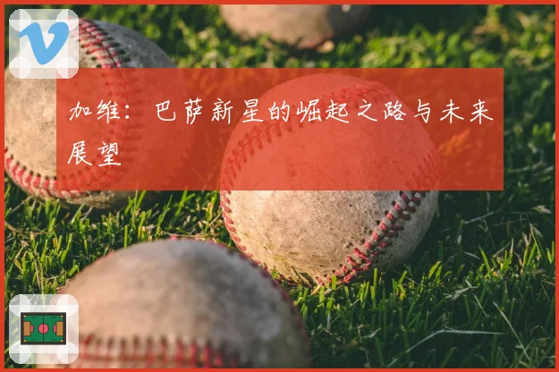 加维：巴萨新星的崛起之路与未来展望
