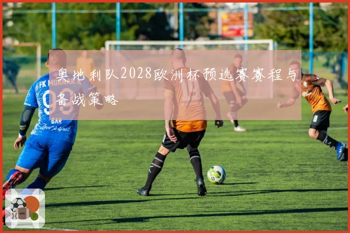 奥地利队2028欧洲杯预选赛赛程与备战策略