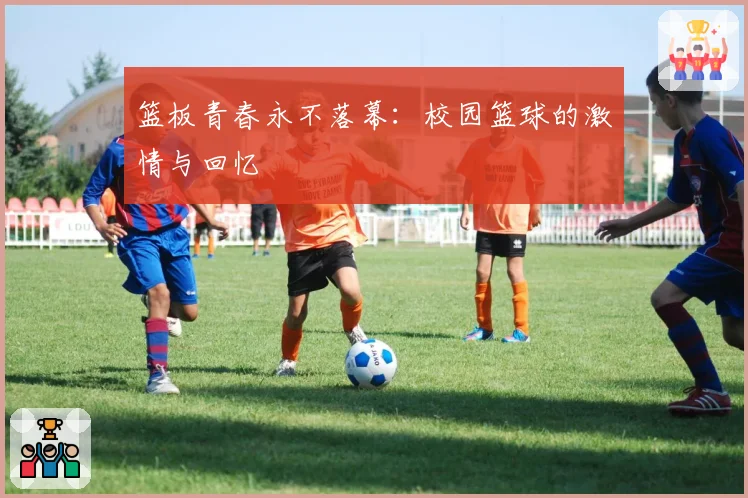 篮板青春永不落幕：校园篮球的激情与回忆