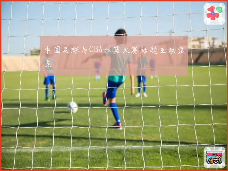 中国足球与CBA扣篮大赛话题互动盘点