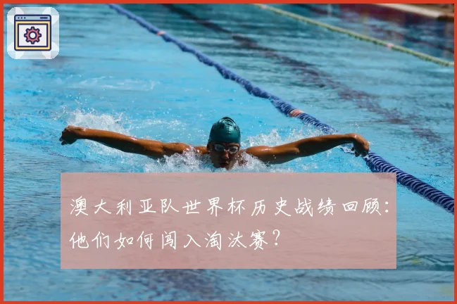 澳大利亚队世界杯历史战绩回顾：他们如何闯入淘汰赛？