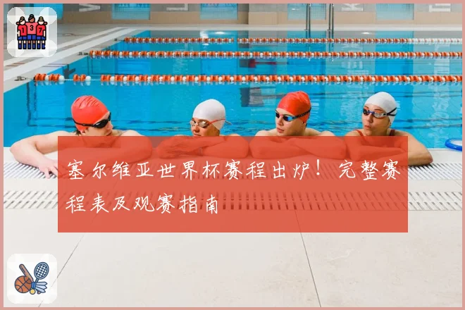 塞尔维亚世界杯赛程出炉！完整赛程表及观赛指南