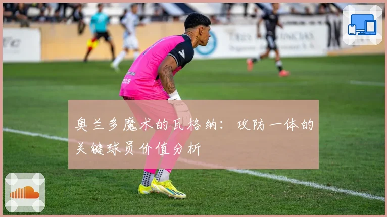 奥兰多魔术的瓦格纳：攻防一体的关键球员价值分析