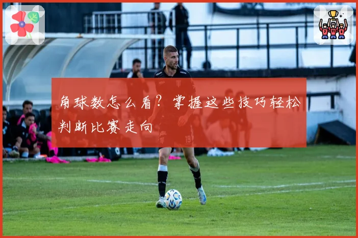 角球数怎么看？掌握这些技巧轻松判断比赛走向