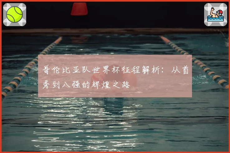 哥伦比亚队世界杯征程解析：从首秀到八强的辉煌之路