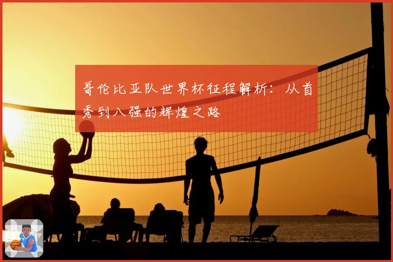 哥伦比亚队世界杯征程解析：从首秀到八强的辉煌之路