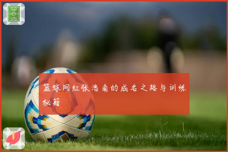 篮球网红张浩南的成名之路与训练秘籍