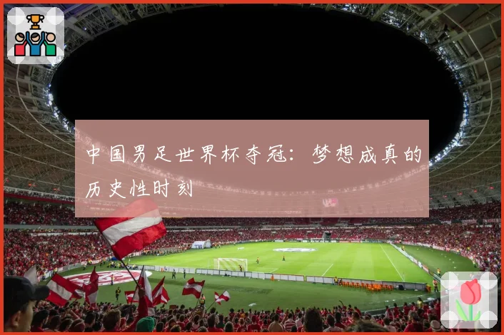 中国男足世界杯夺冠：梦想成真的历史性时刻