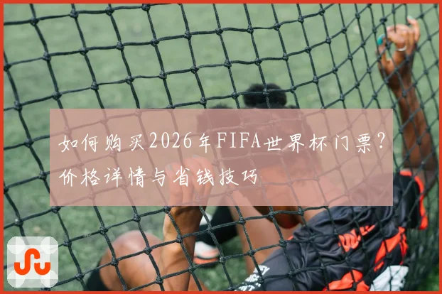 如何购买2026年FIFA世界杯门票？价格详情与省钱技巧