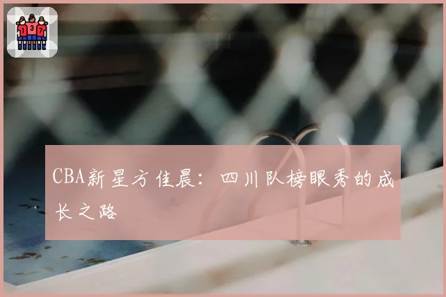 CBA新星方佳晨：四川队榜眼秀的成长之路