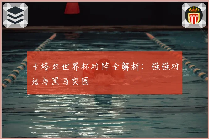 卡塔尔世界杯对阵全解析：强强对话与黑马突围