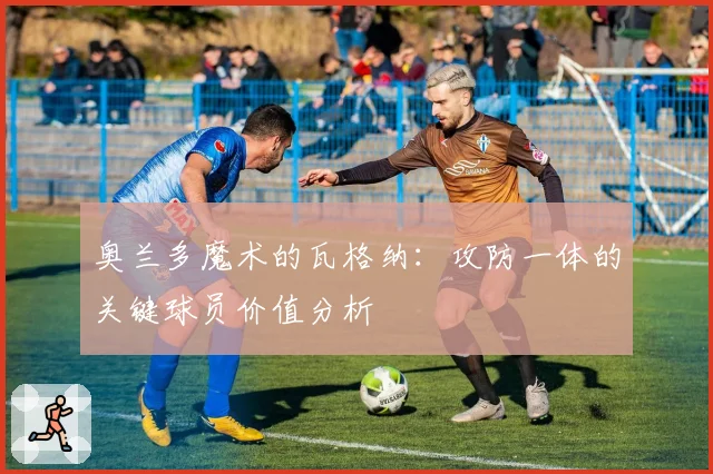 奥兰多魔术的瓦格纳：攻防一体的关键球员价值分析