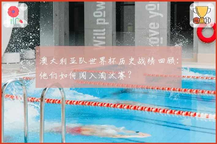 澳大利亚队世界杯历史战绩回顾：他们如何闯入淘汰赛？