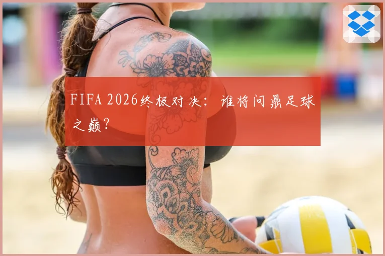 FIFA 2026终极对决：谁将问鼎足球之巅？
