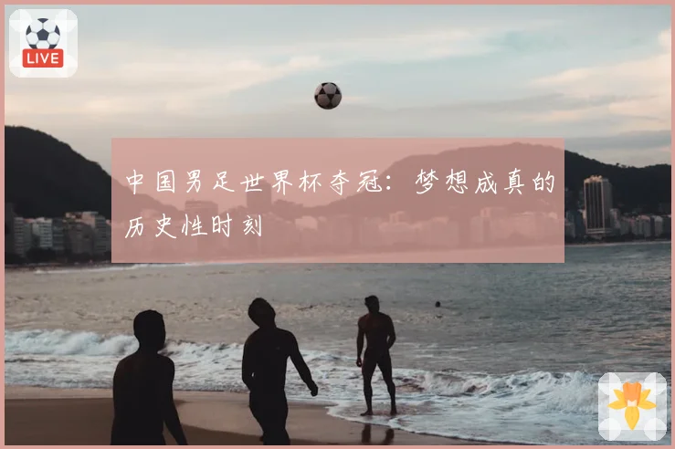 中国男足世界杯夺冠：梦想成真的历史性时刻