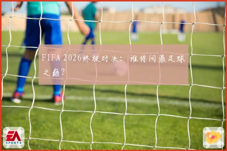 FIFA 2026终极对决：谁将问鼎足球之巅？