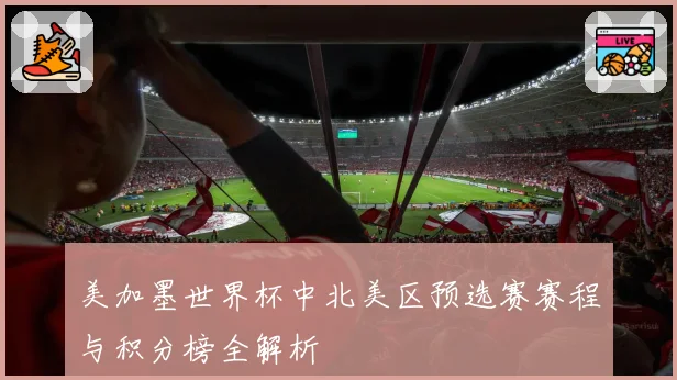美加墨世界杯中北美区预选赛赛程与积分榜全解析