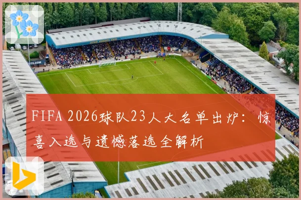 FIFA 2026球队23人大名单出炉：惊喜入选与遗憾落选全解析