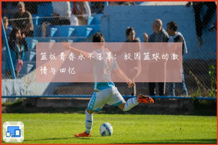 篮板青春永不落幕：校园篮球的激情与回忆