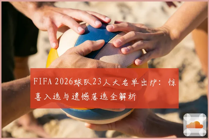 FIFA 2026球队23人大名单出炉：惊喜入选与遗憾落选全解析
