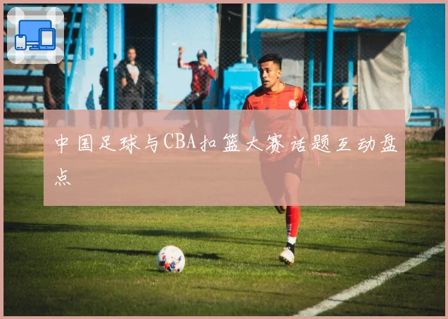 中国足球与CBA扣篮大赛话题互动盘点