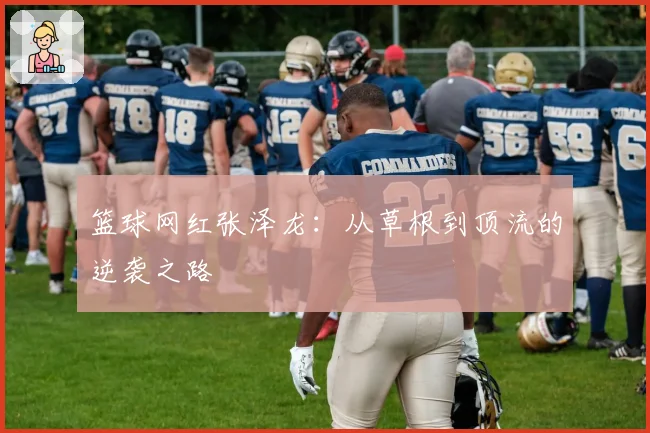 篮球网红张泽龙：从草根到顶流的逆袭之路