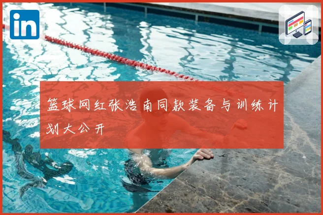 篮球网红张浩南同款装备与训练计划大公开