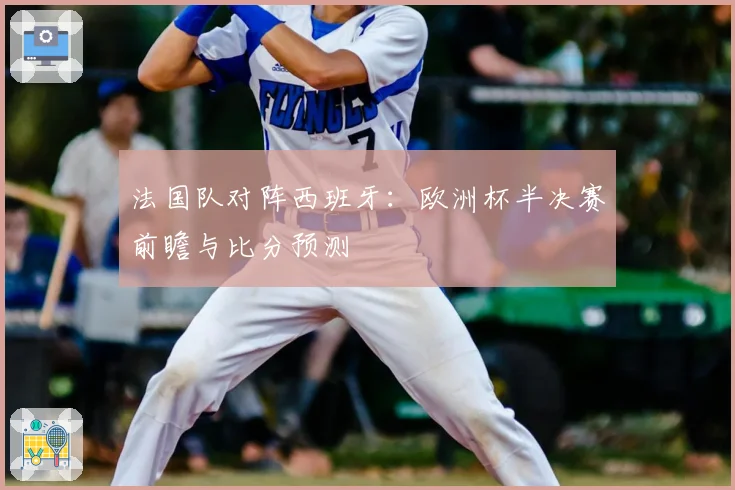 法国队对阵西班牙：欧洲杯半决赛前瞻与比分预测